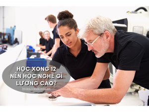 HỌC XONG 12 NÊN HỌC NGHỀ GÌ LƯƠNG CAO