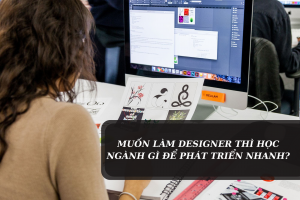 MUỐN LÀM DESIGNER THÌ HỌC NGÀNH GÌ ĐỂ PHÁT TRIỂN NHANH?