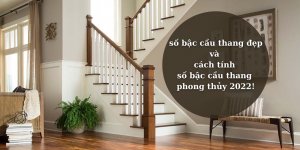 số bậc cầu thang đẹp và cách tính số bậc cầu thang phong thủy 2022!